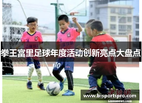 拳王富里足球年度活动创新亮点大盘点