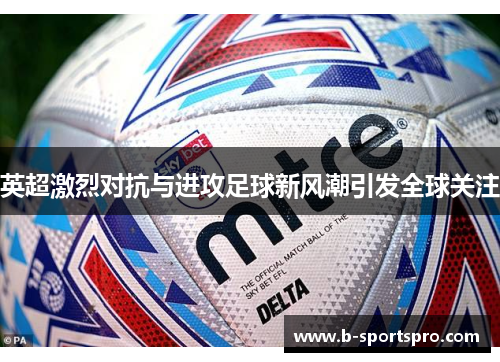 英超激烈对抗与进攻足球新风潮引发全球关注