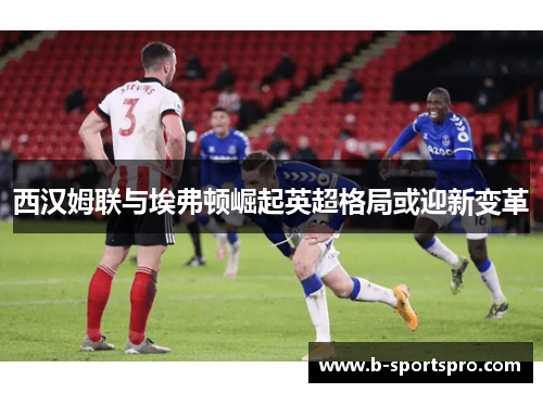 西汉姆联与埃弗顿崛起英超格局或迎新变革