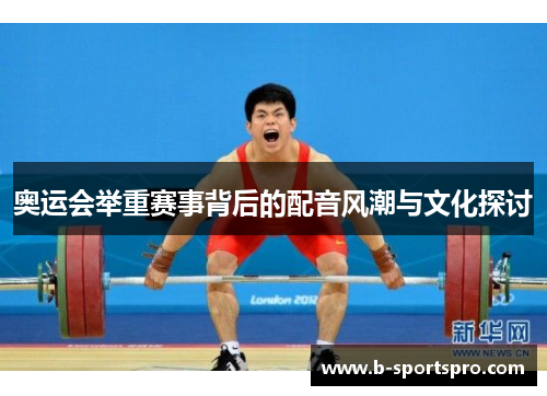 奥运会举重赛事背后的配音风潮与文化探讨