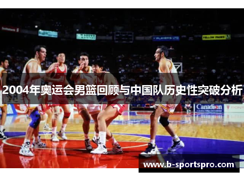 2004年奥运会男篮回顾与中国队历史性突破分析